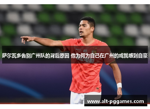 萨尔瓦多告别广州队的背后原因 他为何为自己在广州的成就感到自豪