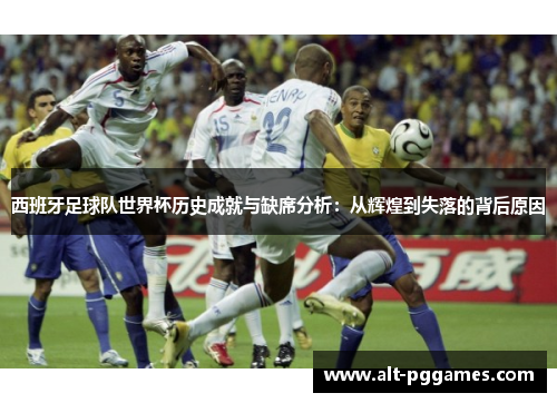 西班牙足球队世界杯历史成就与缺席分析：从辉煌到失落的背后原因