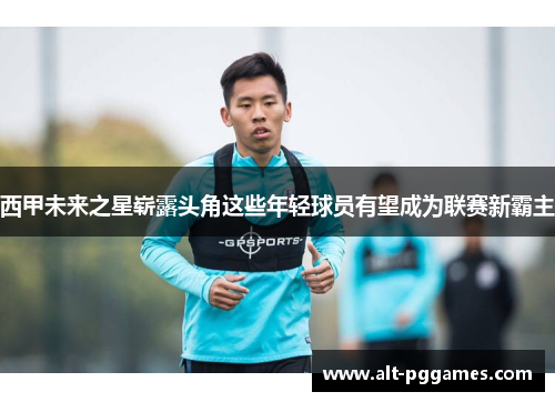 西甲未来之星崭露头角这些年轻球员有望成为联赛新霸主