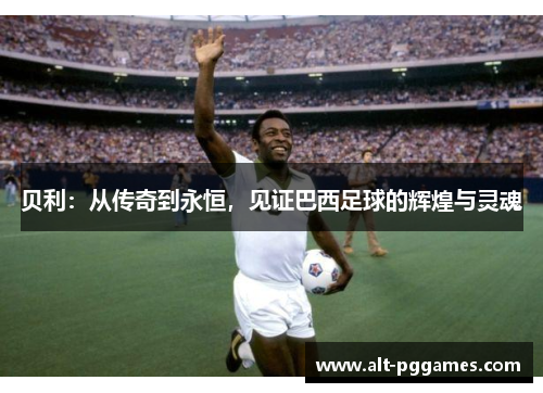 贝利：从传奇到永恒，见证巴西足球的辉煌与灵魂