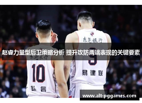 赵睿力量型后卫策略分析 提升攻防两端表现的关键要素