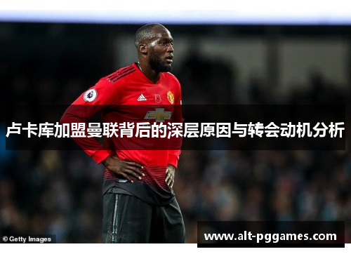 卢卡库加盟曼联背后的深层原因与转会动机分析