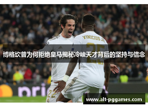 博格坎普为何拒绝皇马揭秘冷峻天才背后的坚持与信念