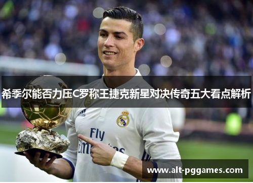 希季尔能否力压C罗称王捷克新星对决传奇五大看点解析