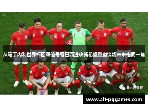 从马丁内利世界杯回暖信号看巴西进攻新希望重塑锋线未来格局一角