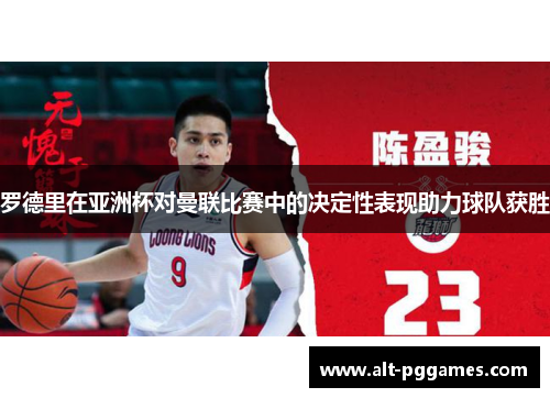 罗德里在亚洲杯对曼联比赛中的决定性表现助力球队获胜