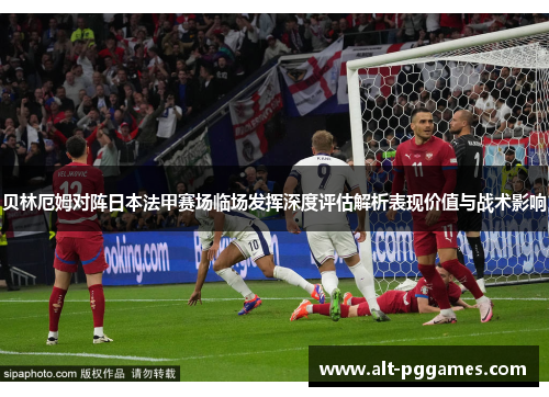 贝林厄姆对阵日本法甲赛场临场发挥深度评估解析表现价值与战术影响