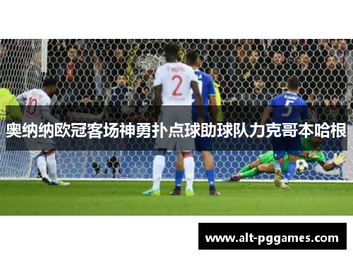 奥纳纳欧冠客场神勇扑点球助球队力克哥本哈根