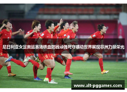 尼日利亚女足奥运赛场铁血防线顽强死守感动世界展现非洲力量荣光