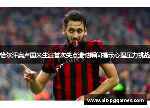 恰尔汗奥卢国米生涯首次失点遗憾瞬间揭示心理压力挑战