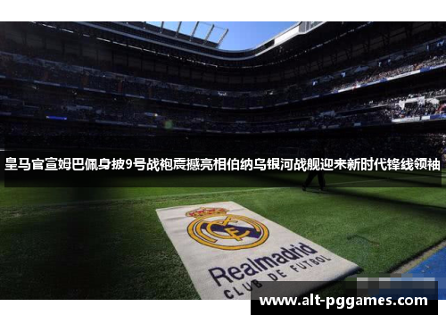 皇马官宣姆巴佩身披9号战袍震撼亮相伯纳乌银河战舰迎来新时代锋线领袖