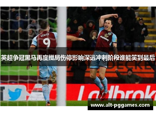 英超争冠黑马再度搅局伤停影响深远冲刺阶段谁能笑到最后