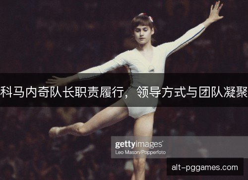 科马内奇队长职责履行，领导方式与团队凝聚