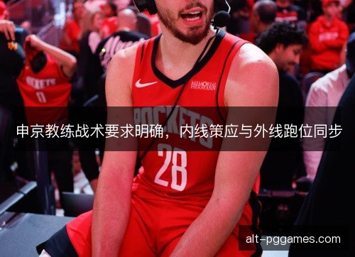 申京教练战术要求明确，内线策应与外线跑位同步