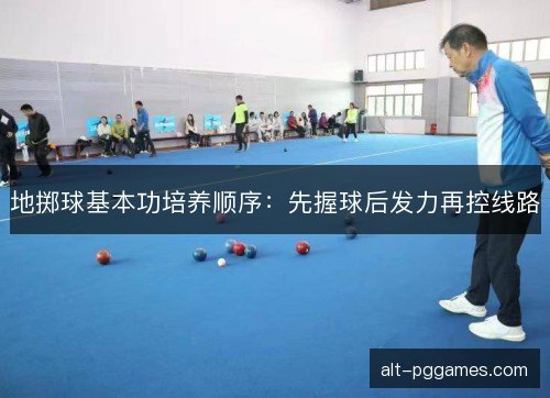地掷球基本功培养顺序：先握球后发力再控线路