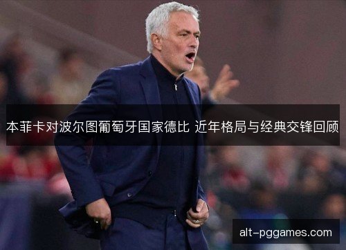 本菲卡对波尔图葡萄牙国家德比 近年格局与经典交锋回顾
